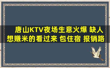 唐山KTV夜场生意火爆 缺人 想赚米的看过来 包住宿 报销路